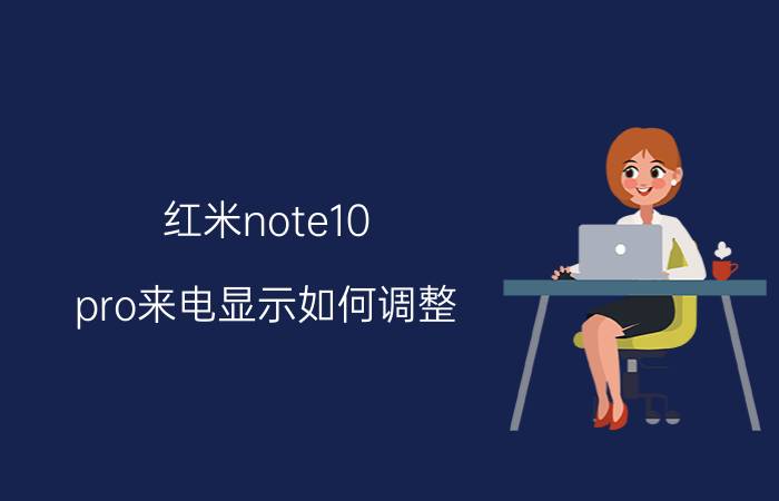 红米note10 pro来电显示如何调整 小米手机来电只有震动没有显示怎么？